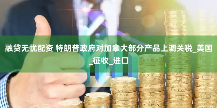 融贷无忧配资 特朗普政府对加拿大部分产品上调关税_美国_征收_进口