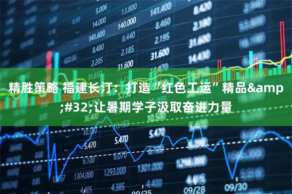 精胜策略 福建长汀：打造“红色工运”精品 让暑期学子汲取奋进力量