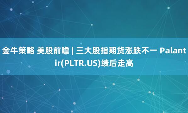 金牛策略 美股前瞻 | 三大股指期货涨跌不一 Palantir(PLTR.US)绩后走高