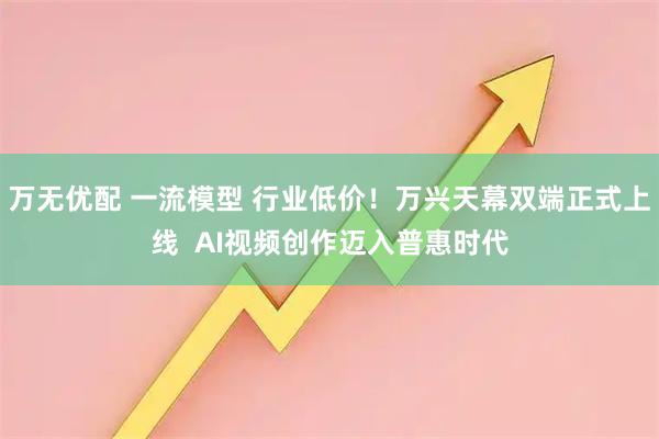 万无优配 一流模型 行业低价！万兴天幕双端正式上线  AI视频创作迈入普惠时代