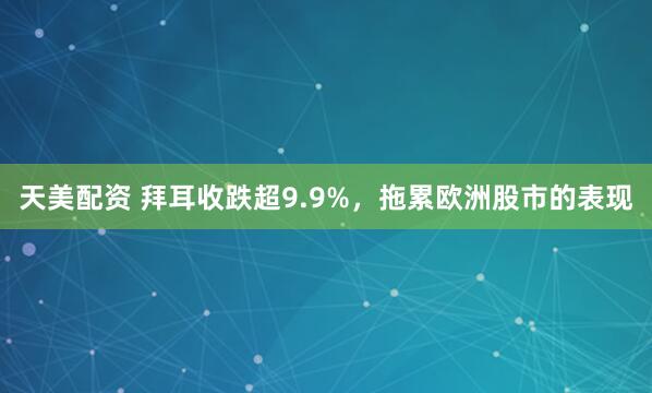天美配资 拜耳收跌超9.9%，拖累欧洲股市的表现