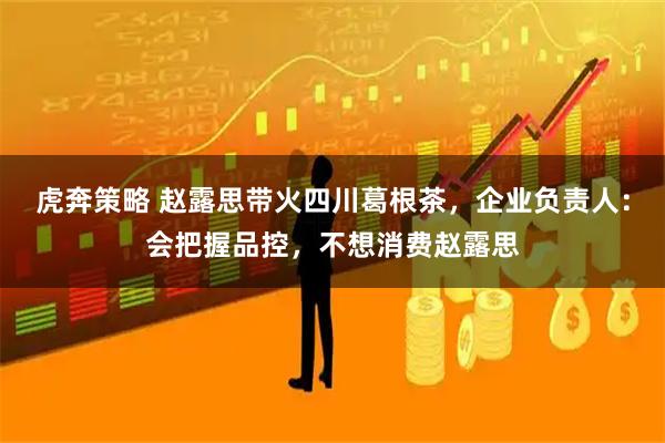 虎奔策略 赵露思带火四川葛根茶，企业负责人：会把握品控，不想消费赵露思