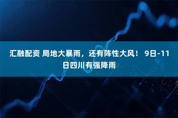 汇融配资 局地大暴雨，还有阵性大风！ 9日-11日四川有强降雨