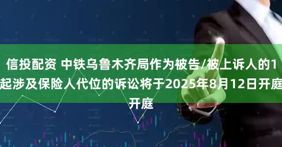 信投配资 中铁乌鲁木齐局作为被告/被上诉人的1起涉及保险人代位的诉讼将于2025年8月12日开庭