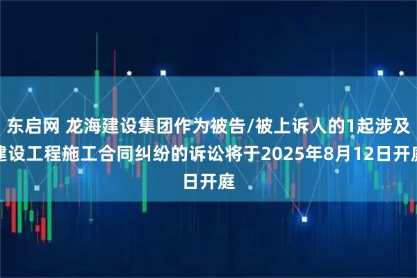 东启网 龙海建设集团作为被告/被上诉人的1起涉及建设工程施工合同纠纷的诉讼将于2025年8月12日开庭