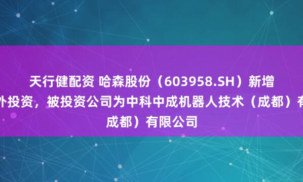 天行健配资 哈森股份（603958.SH）新增一起对外投资，被投资公司为中科中成机器人技术（成都）有限公司