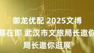 御龙优配 2025文博会启幕在即 武汉市文旅局长邀你逛展