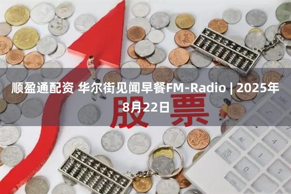 顺盈通配资 华尔街见闻早餐FM-Radio | 2025年8月22日