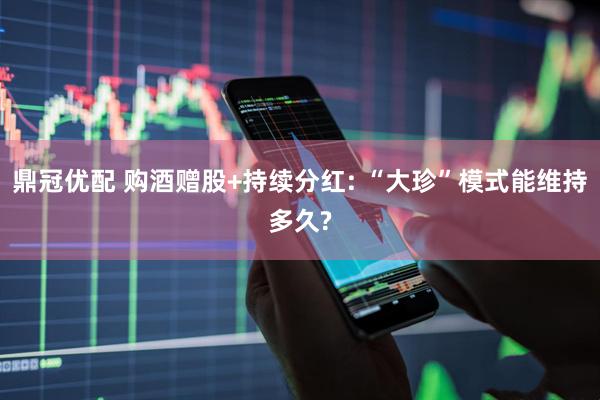 鼎冠优配 购酒赠股+持续分红: “大珍”模式能维持多久?