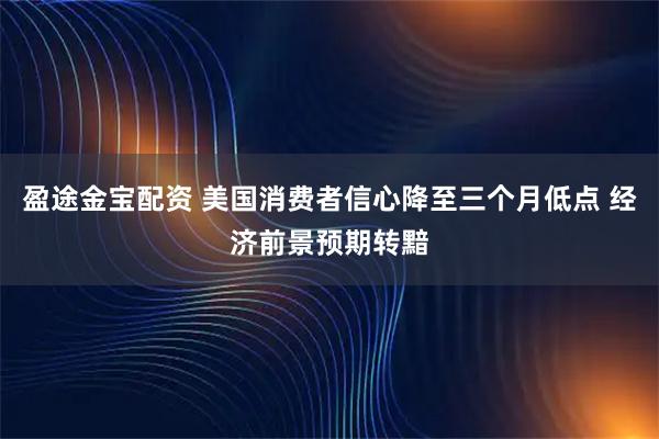 盈途金宝配资 美国消费者信心降至三个月低点 经济前景预期转黯