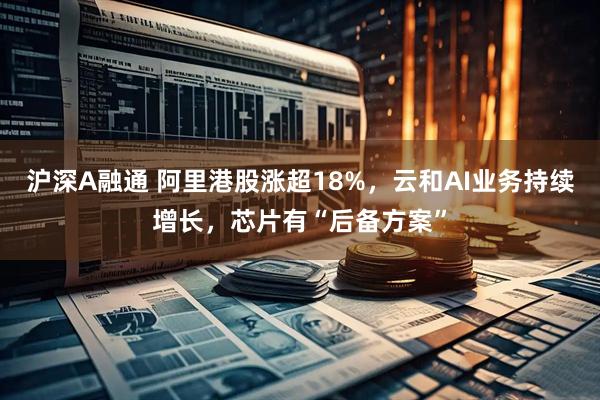沪深A融通 阿里港股涨超18%，云和AI业务持续增长，芯片有“后备方案”