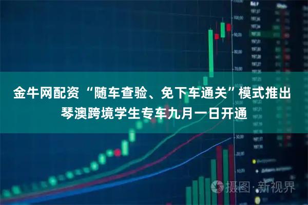 金牛网配资 “随车查验、免下车通关”模式推出 琴澳跨境学生专车九月一日开通