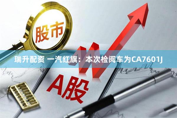 瑞升配资 一汽红旗：本次检阅车为CA7601J