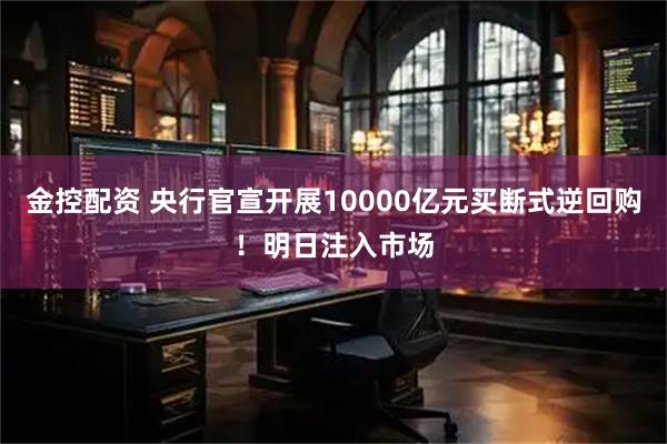 金控配资 央行官宣开展10000亿元买断式逆回购！明日注入市场