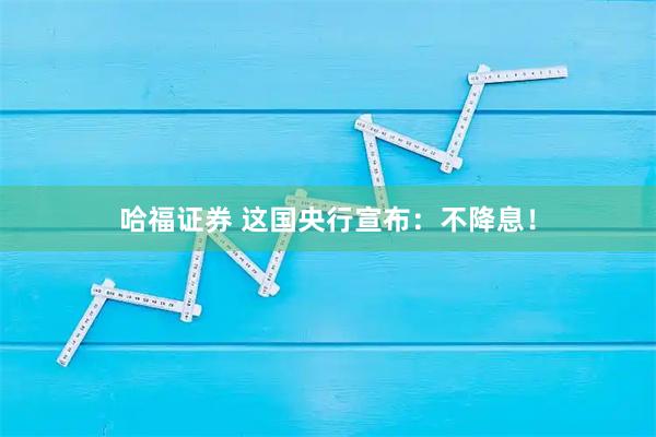 哈福证券 这国央行宣布：不降息！