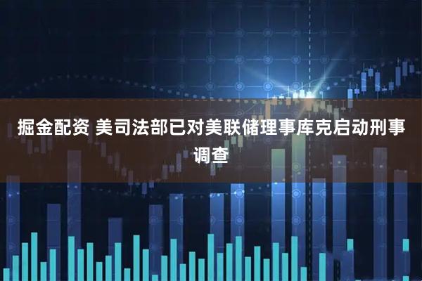 掘金配资 美司法部已对美联储理事库克启动刑事调查