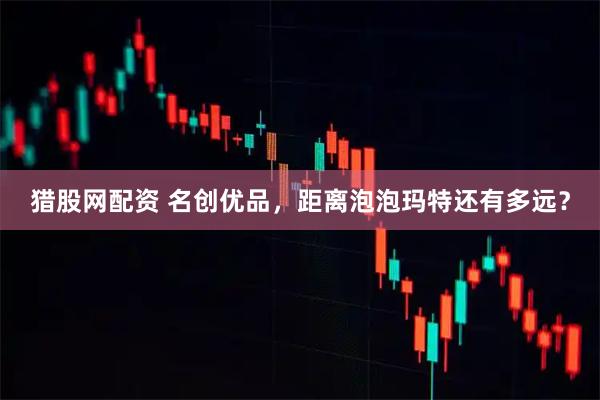 猎股网配资 名创优品，距离泡泡玛特还有多远？