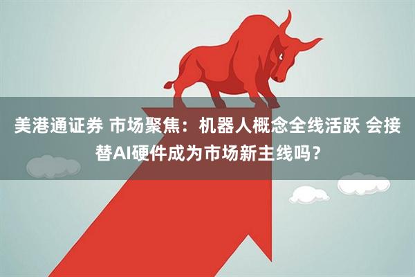 美港通证券 市场聚焦：机器人概念全线活跃 会接替AI硬件成为市场新主线吗？