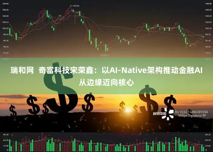 瑞和网  奇富科技宋荣鑫：以AI-Native架构推动金融AI从边缘迈向核心