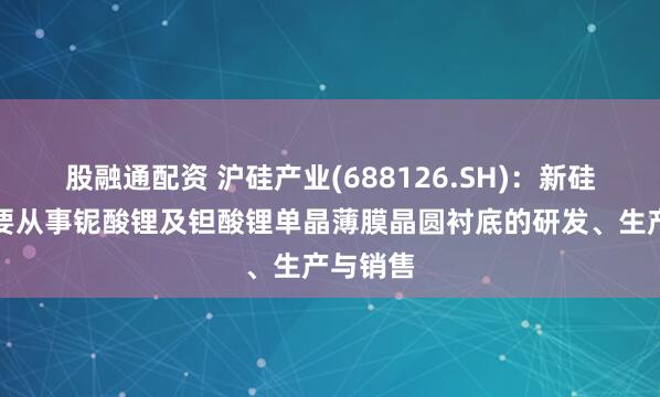 股融通配资 沪硅产业(688126.SH)：新硅聚合主要从事铌酸锂及钽酸锂单晶薄膜晶圆衬底的研发、生产与销售