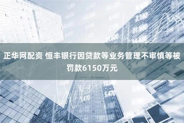 正华网配资 恒丰银行因贷款等业务管理不审慎等被罚款6150万元