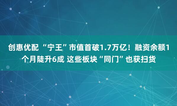创惠优配 “宁王”市值首破1.7万亿！融资余额1个月陡升6成 这些板块“同门”也获扫货