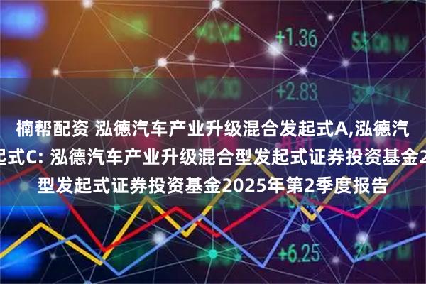 楠帮配资 泓德汽车产业升级混合发起式A,泓德汽车产业升级混合发起式C: 泓德汽车产业升级混合型发起式证券投资基金2025年第2季度报告