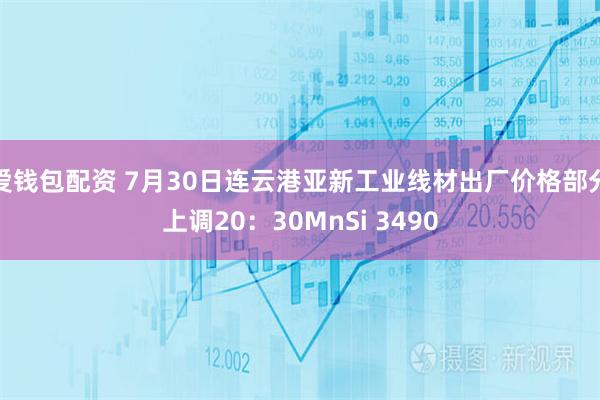 爱钱包配资 7月30日连云港亚新工业线材出厂价格部分上调20：30MnSi 3490