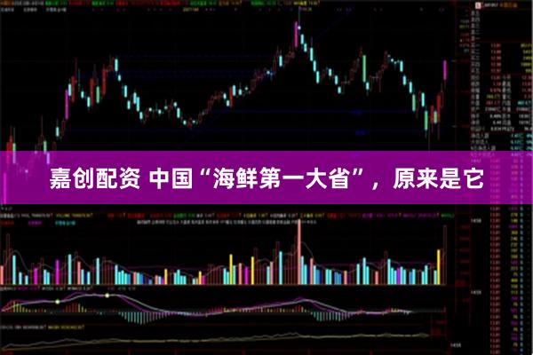 嘉创配资 中国“海鲜第一大省”，原来是它