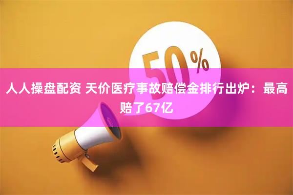 人人操盘配资 天价医疗事故赔偿金排行出炉：最高赔了67亿